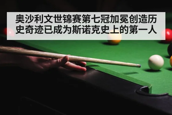 奥沙利文世锦赛第七冠加冕创造历史奇迹已成为斯诺克史上的第一人