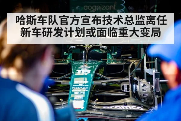 哈斯车队官方宣布技术总监离任 新车研发计划或面临重大变局