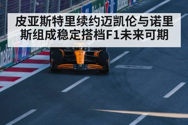 皮亚斯特里续约迈凯伦与诺里斯组成稳定搭档F1未来可期