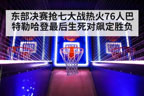 东部决赛抢七大战热火76人巴特勒哈登最后生死对飙定胜负