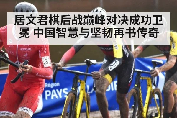 居文君棋后战巅峰对决成功卫冕 中国智慧与坚韧再书传奇